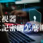 監視器忘記密碼怎麼辦?該如何找回原始密碼或修改密碼呢?