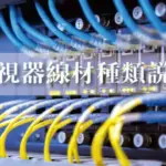 監視器線材種類有哪些?常見的3種網路傳輸線材教你如何挑選