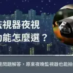 監視器夜視功能怎麼選?常見問題解答,夜間也能拍得到!